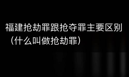 福建抢劫罪跟抢夺罪主要区别（什么叫做抢劫罪）