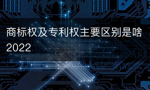 商标权及专利权主要区别是啥2022