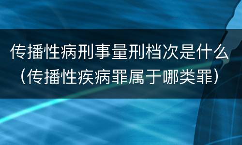 传播性病刑事量刑档次是什么（传播性疾病罪属于哪类罪）