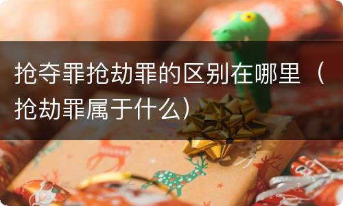抢夺罪抢劫罪的区别在哪里（抢劫罪属于什么）