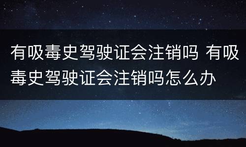 有吸毒史驾驶证会注销吗 有吸毒史驾驶证会注销吗怎么办