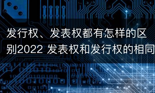 发行权、发表权都有怎样的区别2022 发表权和发行权的相同点
