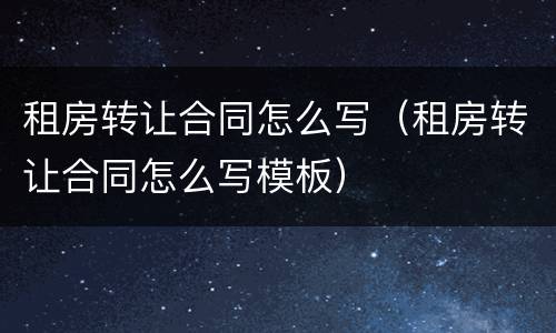租房转让合同怎么写（租房转让合同怎么写模板）