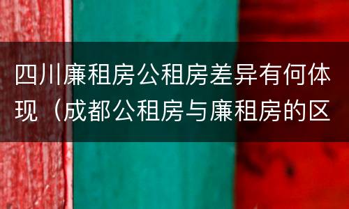 四川廉租房公租房差异有何体现（成都公租房与廉租房的区别）