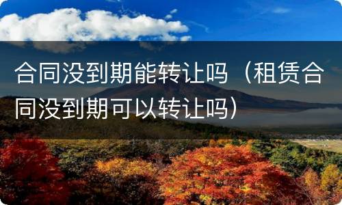 合同没到期能转让吗（租赁合同没到期可以转让吗）