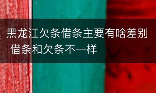 黑龙江欠条借条主要有啥差别 借条和欠条不一样