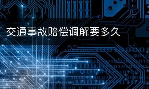 交通事故赔偿调解要多久