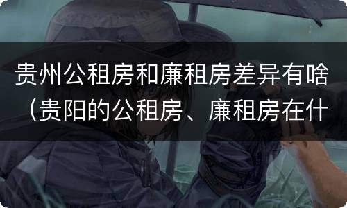 贵州公租房和廉租房差异有啥（贵阳的公租房、廉租房在什么地方?）