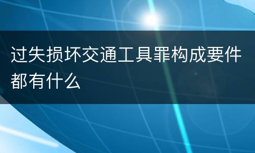 过失损坏交通工具罪构成要件都有什么