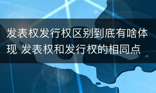 发表权发行权区别到底有啥体现 发表权和发行权的相同点