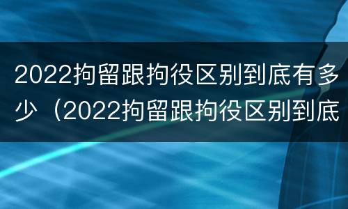 2022拘留跟拘役区别到底有多少（2022拘留跟拘役区别到底有多少天）