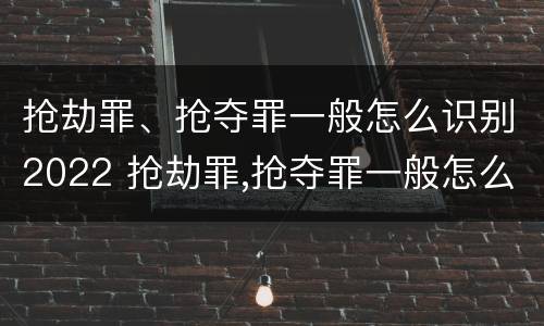 抢劫罪、抢夺罪一般怎么识别2022 抢劫罪,抢夺罪一般怎么识别2022年案件