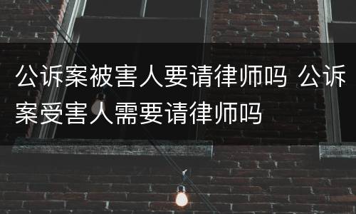 公诉案被害人要请律师吗 公诉案受害人需要请律师吗