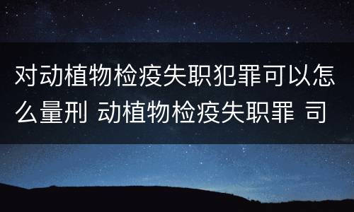 对动植物检疫失职犯罪可以怎么量刑 动植物检疫失职罪 司法解释