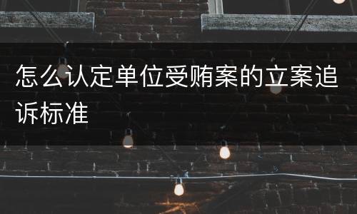怎么认定单位受贿案的立案追诉标准