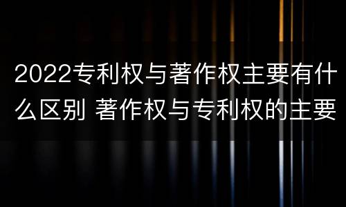 2022专利权与著作权主要有什么区别 著作权与专利权的主要区别