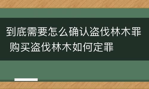 到底需要怎么确认盗伐林木罪 购买盗伐林木如何定罪