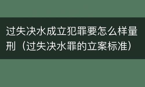 过失决水成立犯罪要怎么样量刑（过失决水罪的立案标准）