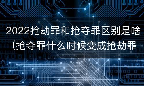 2022抢劫罪和抢夺罪区别是啥（抢夺罪什么时候变成抢劫罪）