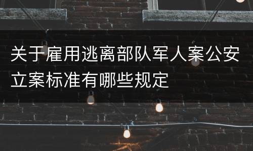 关于雇用逃离部队军人案公安立案标准有哪些规定