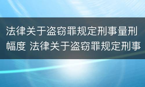 法律关于盗窃罪规定刑事量刑幅度 法律关于盗窃罪规定刑事量刑幅度是多少