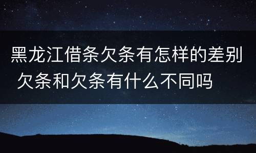 黑龙江借条欠条有怎样的差别 欠条和欠条有什么不同吗