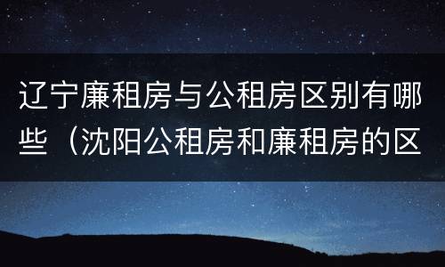 辽宁廉租房与公租房区别有哪些（沈阳公租房和廉租房的区别）