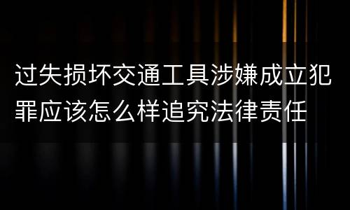 过失损坏交通工具涉嫌成立犯罪应该怎么样追究法律责任