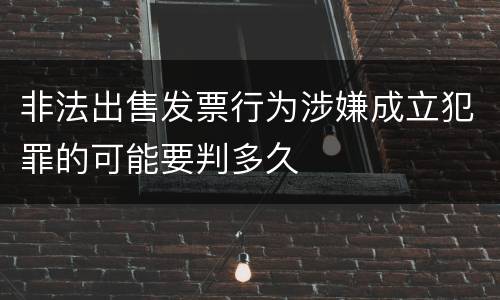 非法出售发票行为涉嫌成立犯罪的可能要判多久