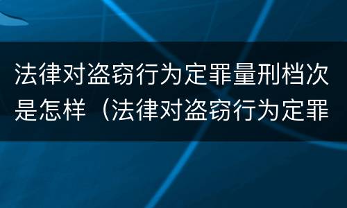 法律对盗窃行为定罪量刑档次是怎样（法律对盗窃行为定罪量刑档次是怎样规定的）