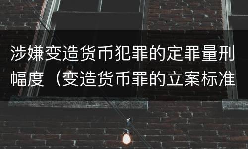 涉嫌变造货币犯罪的定罪量刑幅度（变造货币罪的立案标准）