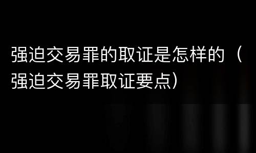 强迫交易罪的取证是怎样的（强迫交易罪取证要点）