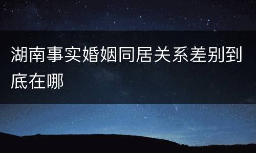 湖南事实婚姻同居关系差别到底在哪