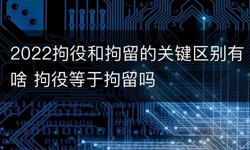 2022拘役和拘留的关键区别有啥 拘役等于拘留吗
