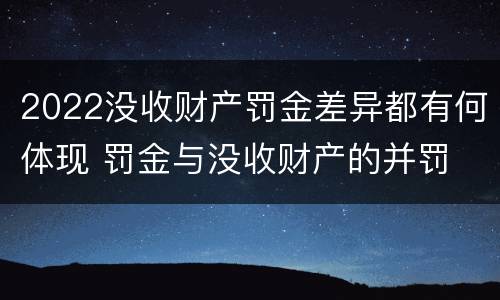 2022没收财产罚金差异都有何体现 罚金与没收财产的并罚