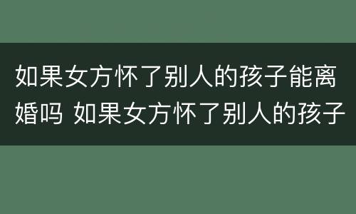 如果女方怀了别人的孩子能离婚吗 如果女方怀了别人的孩子能离婚吗?