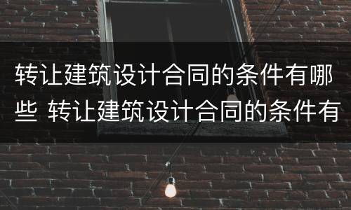 转让建筑设计合同的条件有哪些 转让建筑设计合同的条件有哪些呢