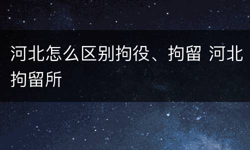 河北怎么区别拘役、拘留 河北拘留所
