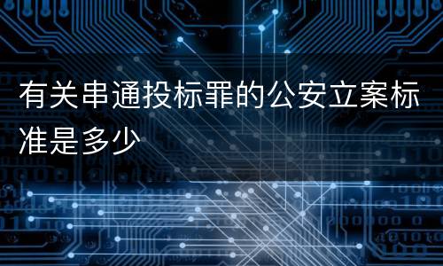 有关串通投标罪的公安立案标准是多少