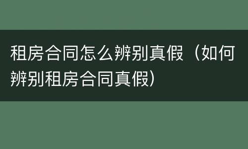 租房合同怎么辨别真假（如何辨别租房合同真假）