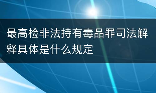 最高检非法持有毒品罪司法解释具体是什么规定