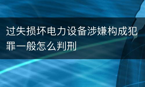 过失损坏电力设备涉嫌构成犯罪一般怎么判刑