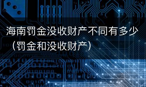 海南罚金没收财产不同有多少（罚金和没收财产）