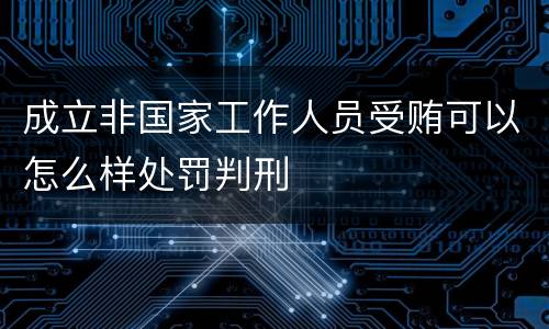 成立非国家工作人员受贿可以怎么样处罚判刑