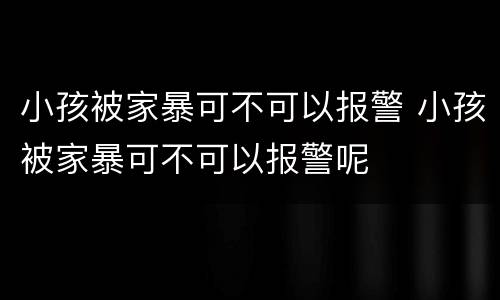 小孩被家暴可不可以报警 小孩被家暴可不可以报警呢