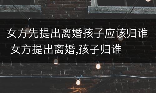女方先提出离婚孩子应该归谁 女方提出离婚,孩子归谁