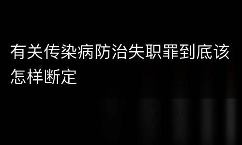 有关传染病防治失职罪到底该怎样断定