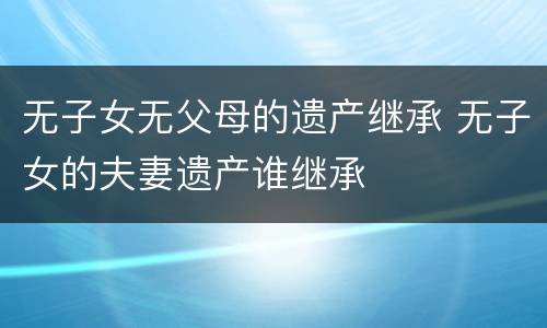无子女无父母的遗产继承 无子女的夫妻遗产谁继承