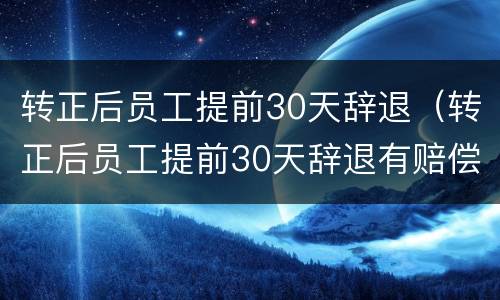 转正后员工提前30天辞退（转正后员工提前30天辞退有赔偿吗）