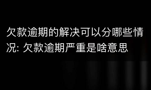欠款逾期的解决可以分哪些情况: 欠款逾期严重是啥意思